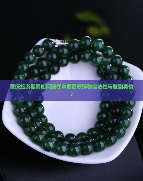 重庆旅游期间如何确保中缅翡翠购物合法性与鉴别真伪？