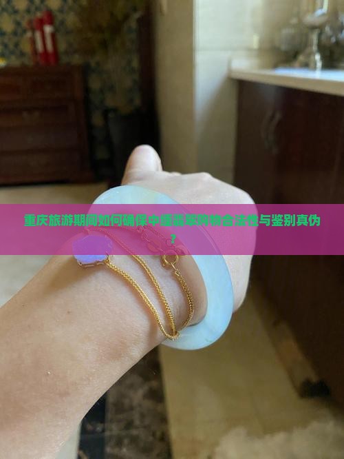 重庆旅游期间如何确保中缅翡翠购物合法性与鉴别真伪？