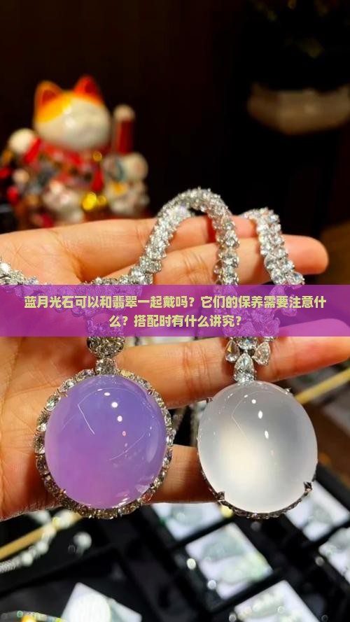 蓝月光石可以和翡翠一起戴吗？它们的保养需要注意什么？搭配时有什么讲究？