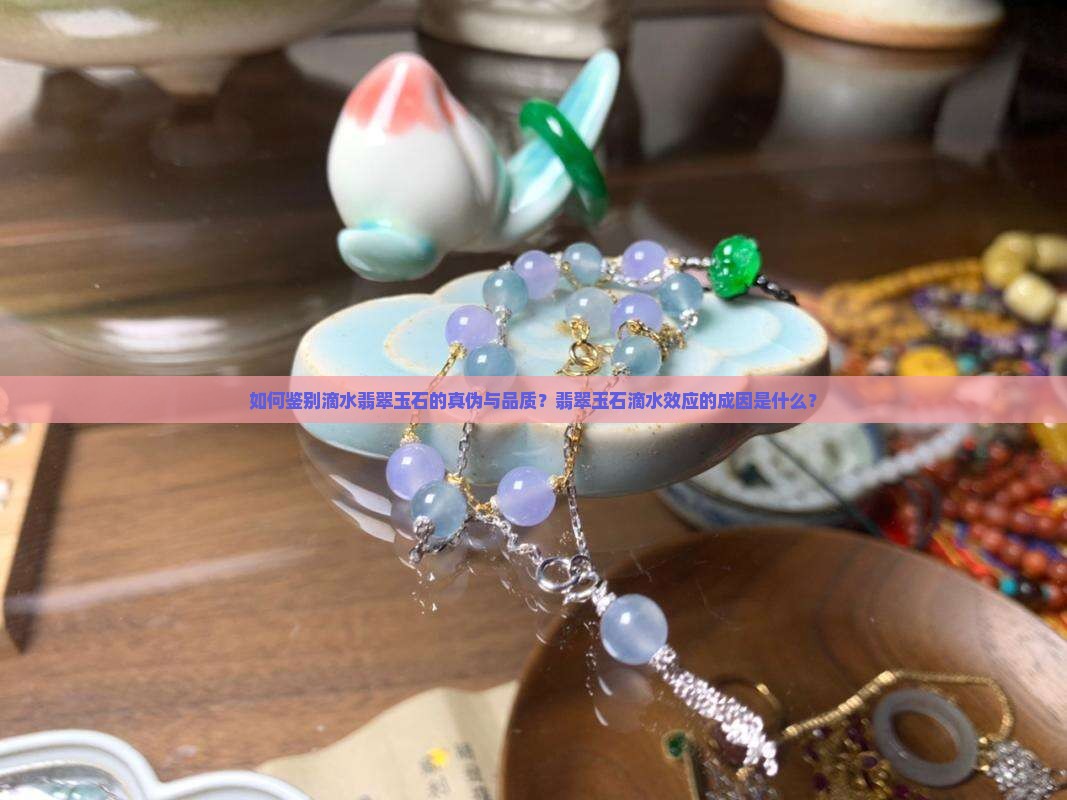 如何鉴别滴水翡翠玉石的真伪与品质？翡翠玉石滴水效应的成因是什么？