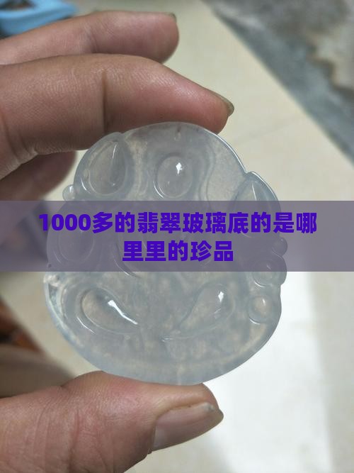 1000多的翡翠玻璃底的是哪里里的珍品