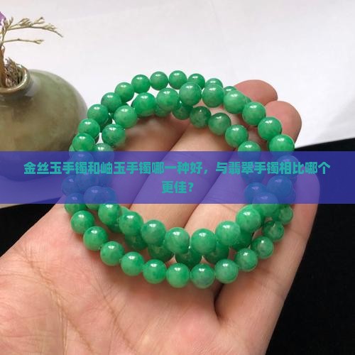 金丝玉手镯和岫玉手镯哪一种好，与翡翠手镯相比哪个更佳？