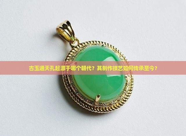 古玉通天孔起源于哪个朝代？其制作技艺如何传承至今？
