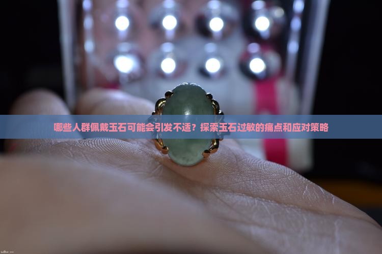 哪些人群佩戴玉石可能会引发不适？探索玉石过敏的痛点和应对策略