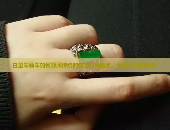 白里翠翡翠如何兼顾传统韵味与时尚痛点，引领行业新潮流？