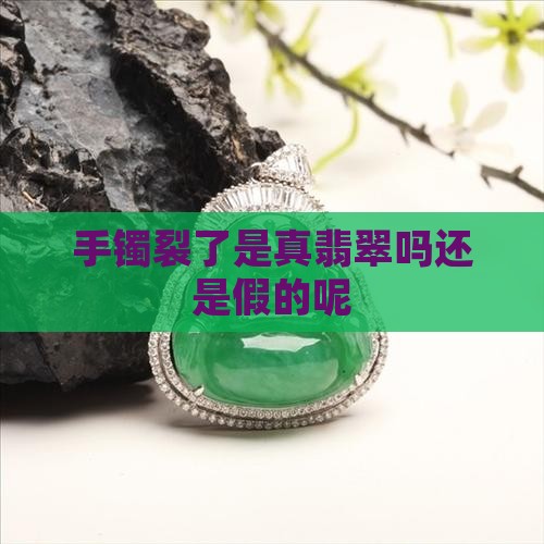 手镯裂了是真翡翠吗还是假的 手镯裂了是真翡翠吗还是假的