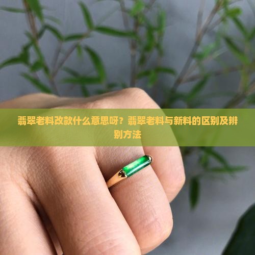 翡翠老料改款什么意思呀 翡翠老料改款什么意思呀