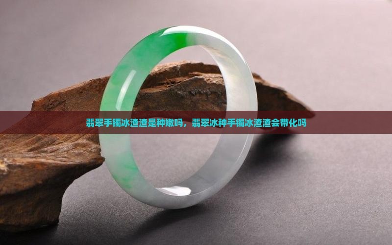 翡翠手镯冰渣渣是种嫩吗
