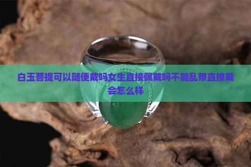 白玉菩提可以随便戴吗 白玉菩提可以随便戴吗