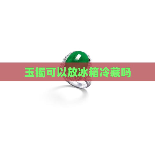 玉镯可以放冰箱冷藏吗