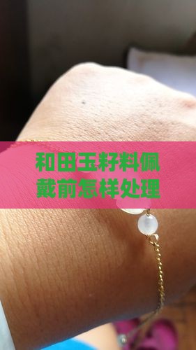 和田玉籽料佩戴前要怎样处理