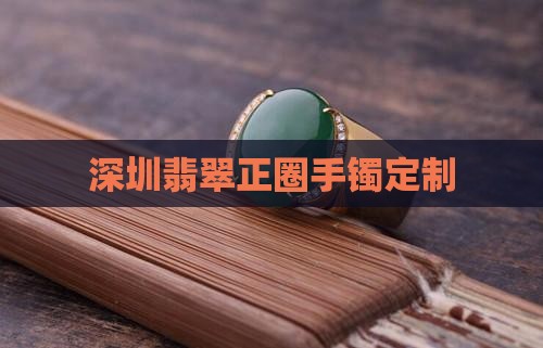 深圳翡翠正圈手镯定制