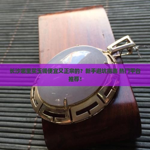 长沙哪里买玉镯便宜又正宗的