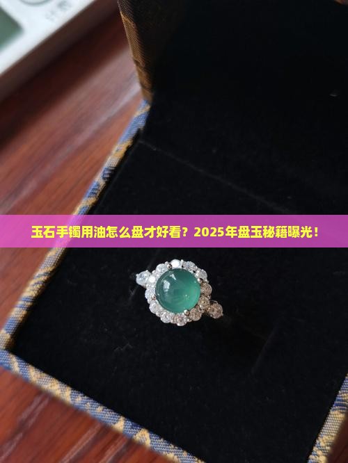 玉石手镯用油怎么盘的好看