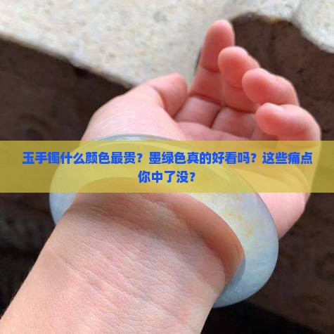 玉手镯什么颜色最贵墨绿色好看