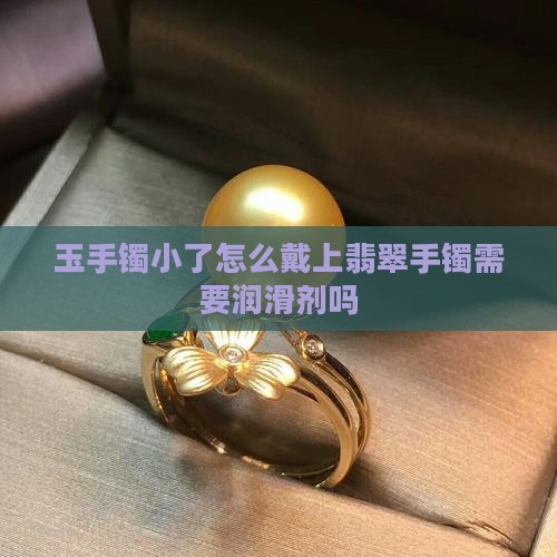 玉镯需要润滑剂才能戴上是否小了
