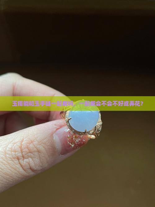 玉镯能和玉手链一起戴