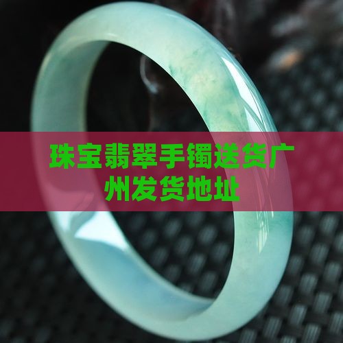 翡翠手镯送货广州发货地址