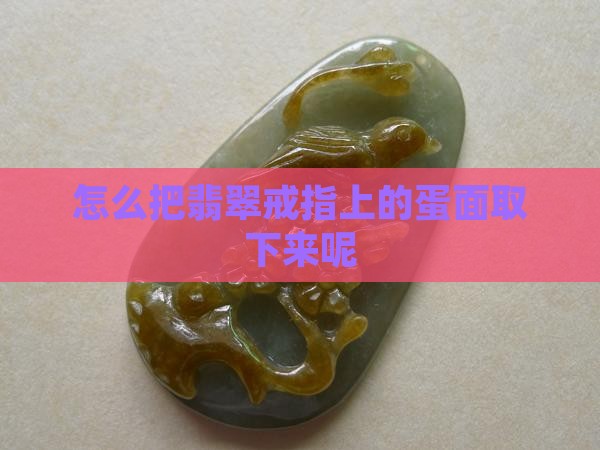 怎么把翡翠戒指上的蛋面取下来