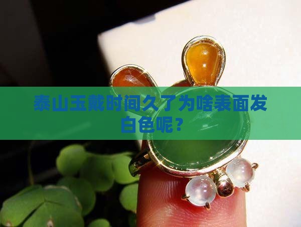 泰山玉戴时间久了为啥表面发白色
