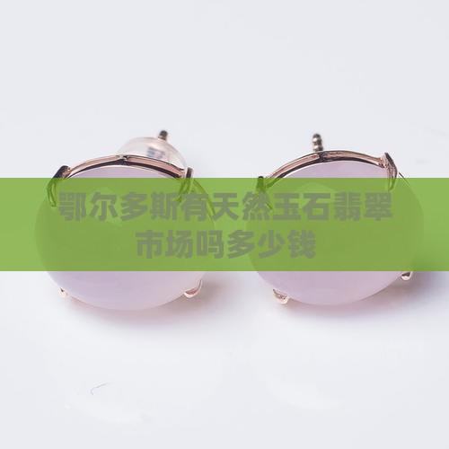 鄂尔多斯有翡翠玉玛瑙市场吗多少钱