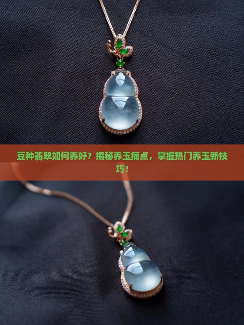 豆种翡翠如何养好？揭秘养玉痛点，掌握热门养玉新技巧！