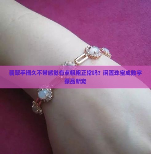 翡翠手镯久不带感觉有点粗粗正常吗？闲置珠宝成数字藏品新宠
