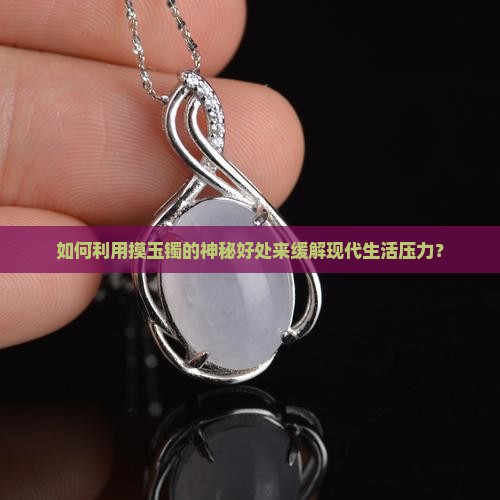 如何利用摸玉镯的神秘好处来缓解现代生活压力？