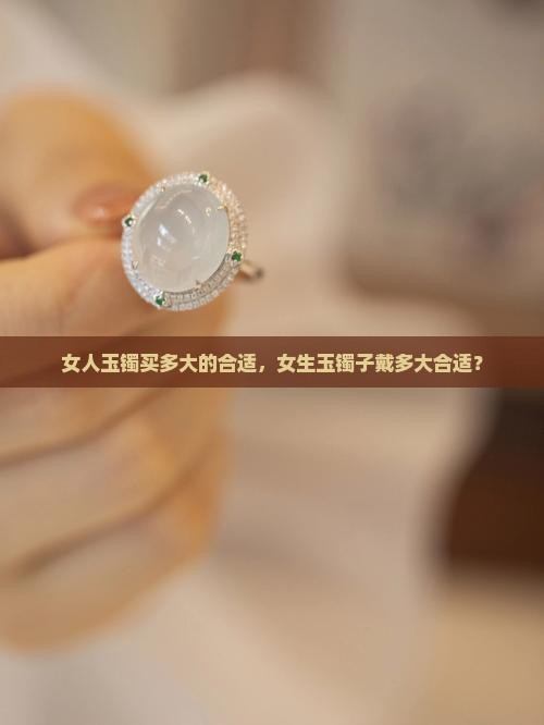 女人玉镯买多大的合适，女生玉镯子戴多大合适？