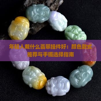 年轻人戴什么翡翠挂件好：颜色款式推荐与手镯选择指南