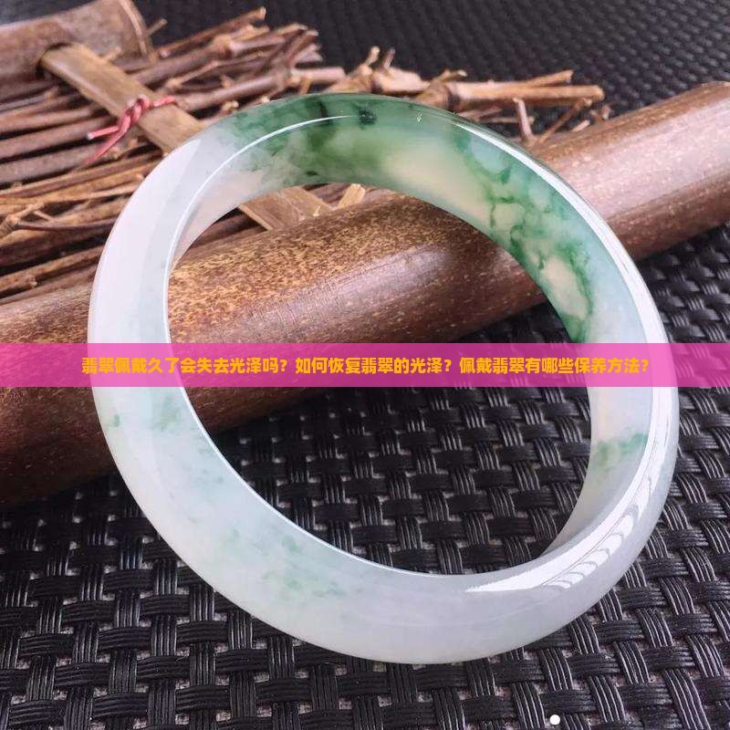 翡翠佩戴久了会失去光泽吗？如何恢复翡翠的光泽？佩戴翡翠有哪些保养方法？