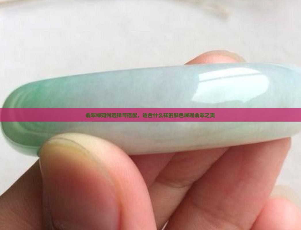 翡翠绿如何选择与搭配，适合什么样的肤色展现翡翠之美