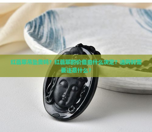 红翡翠吊坠贵吗？红翡翠的价值由什么决定？选购时需要注意什么？