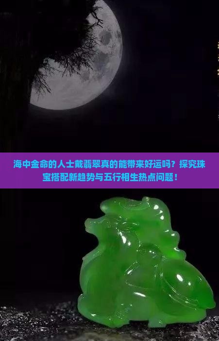 海中金命的人士戴翡翠真的能带来好运吗？探究珠宝搭配新趋势与五行相生热点问题！