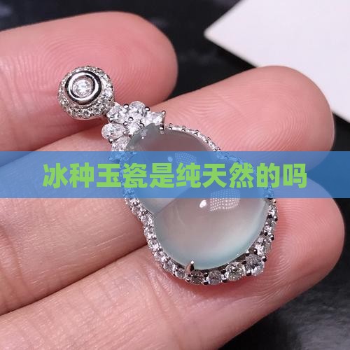 冰种玉瓷是纯天然的吗