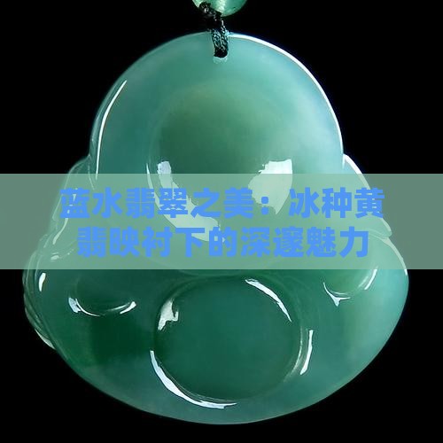 蓝水翡翠之美：冰种黄翡映衬下的深邃魅力