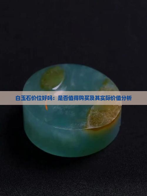 白玉石价位好吗：是否值得购买及其实际价值分析