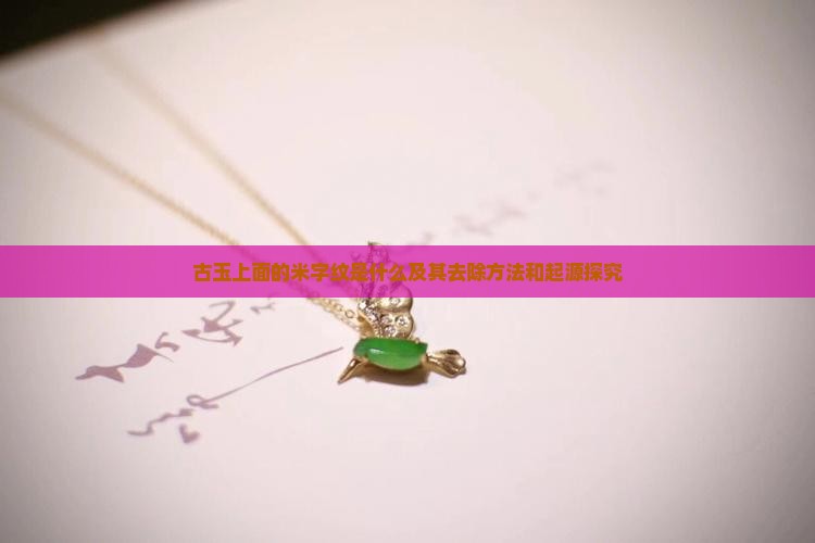 古玉上面的米字纹是什么及其去除方法和起源探究
