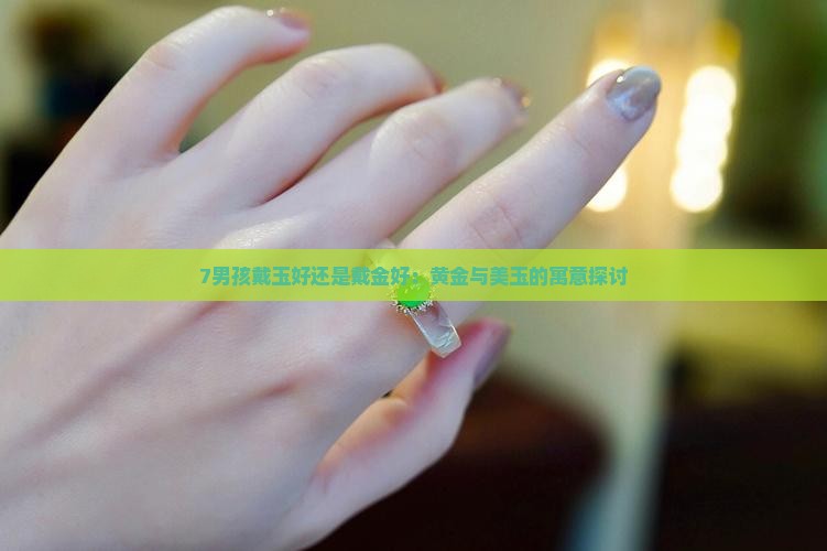 7男孩戴玉好还是戴金好:黄金与美玉的寓意探讨 7男孩戴玉好还是戴金好:黄金与美玉的寓意探讨