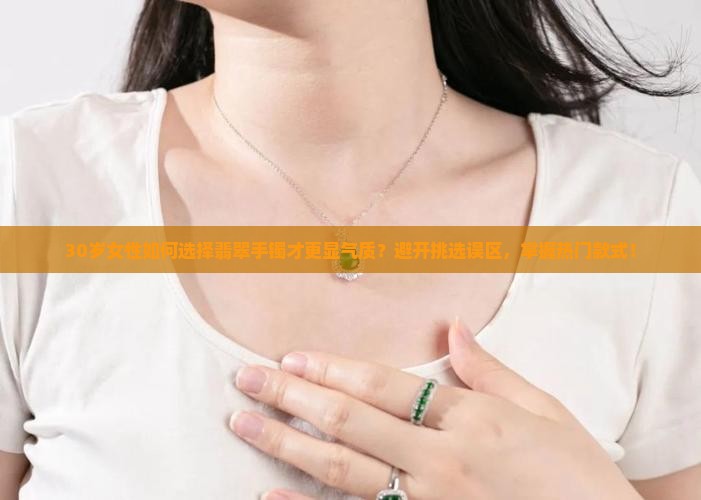 30岁女性如何选择翡翠手镯才更显气质?避开挑选误区,掌握热门款式! 30岁女性如何选择翡翠手镯才更显气质?避开挑选误区,掌握热门款式!