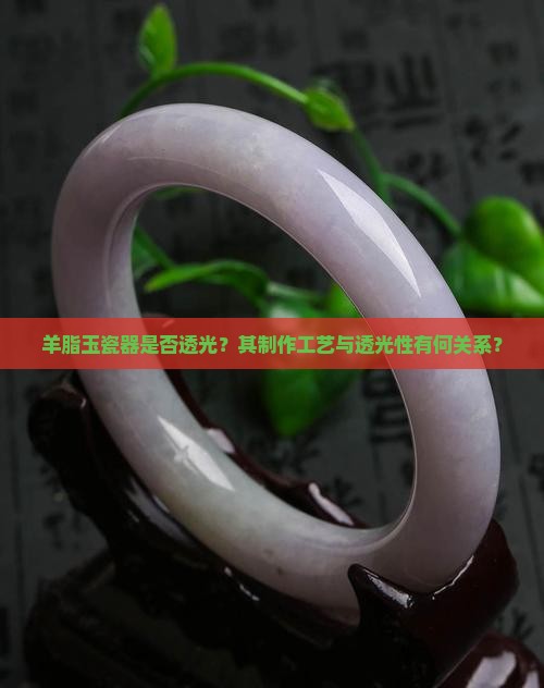 羊脂玉瓷器是否透光？其制作工艺与透光性有何关系？