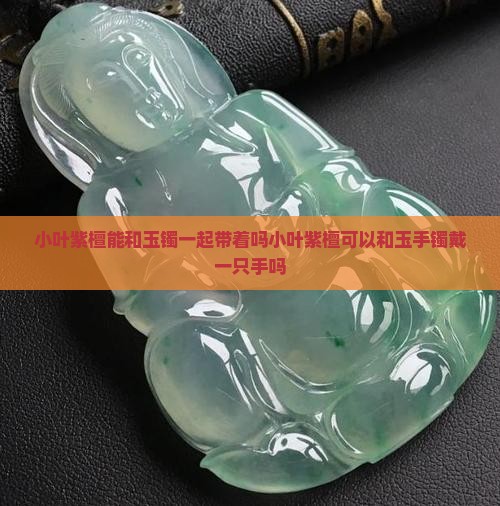 小叶紫檀能和玉镯一起带着吗小叶紫檀可以和玉手镯戴一只手吗