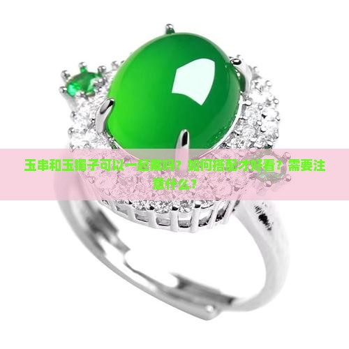 玉串和玉镯子可以一起戴吗？如何搭配才好看？需要注意什么？