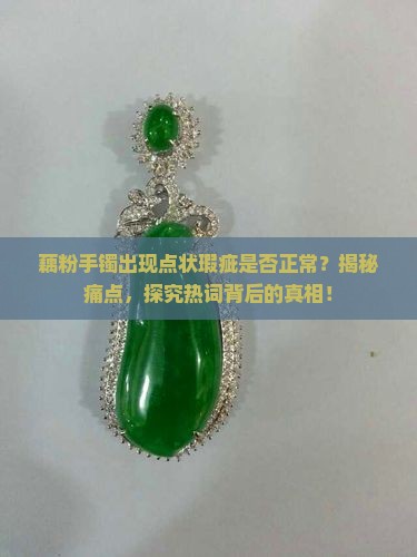 藕粉手镯出现点状瑕疵是否正常？揭秘痛点，探究热词背后的真相！