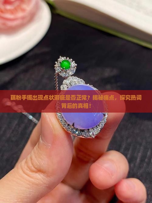 藕粉手镯出现点状瑕疵是否正常？揭秘痛点，探究热词背后的真相！