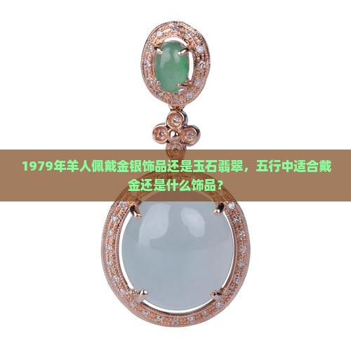 1979年羊人佩戴金银饰品还是玉石翡翠，五行中适合戴金还是什么饰品？