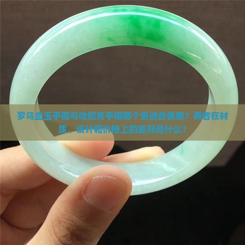 罗乌血玉手镯与哈尼克手镯哪个更适合佩戴？两者在材质、设计和价格上的差异是什么？