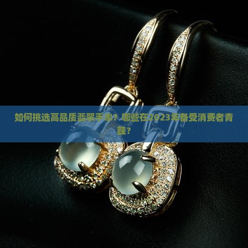 如何挑选高品质翡翠手串？哪些在2023年备受消费者青睐？