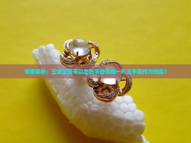 专家解析：玉镯是否可以左右手各佩戴一只玉手镯作为饰品？
