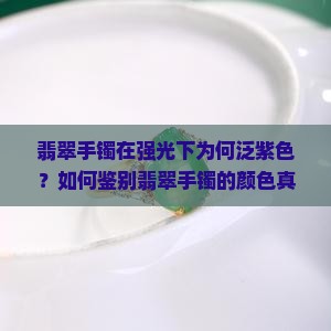 翡翠手镯在强光下为何泛紫色？如何鉴别翡翠手镯的颜色真伪？